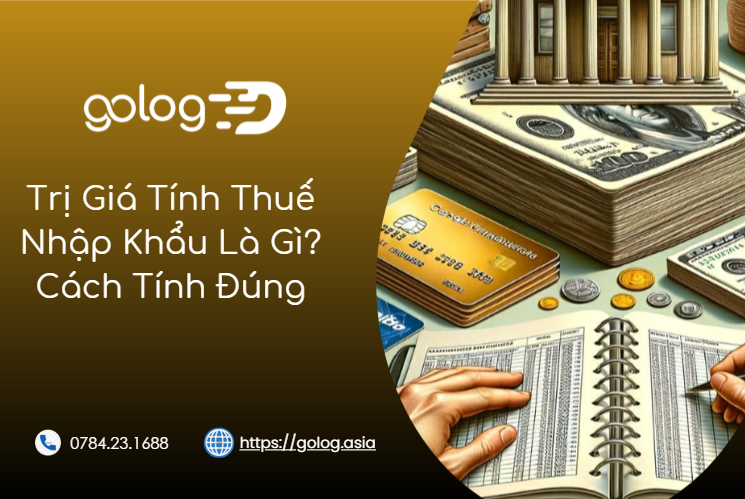 Trị Giá Tính Thuế Nhập Khẩu Là Gì? Cách xác định và tính thuế đúng chuẩn Hải Quan Việt Nam